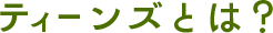 ティーンズとは？